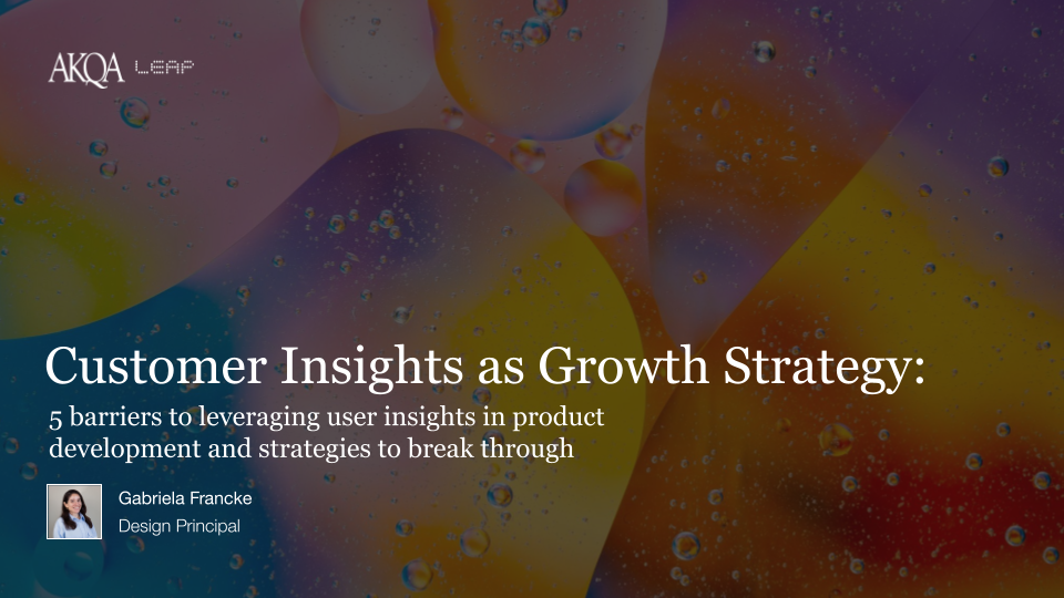 Customer Insights as Growth Strategy: 5 barriers to leveraging user insights in product development and strategies to break through. By Gabriela Francke, Design Principal at AKQA Leap